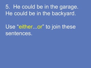 5. He could be in the garage.
He could be in the backyard.
Use “either...or” to join these
sentences.
 