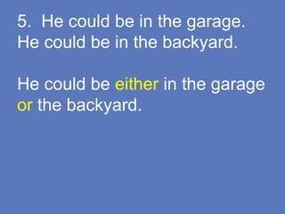 5. He could be in the garage.
He could be in the backyard.
He could be either in the garage
or the backyard.
 