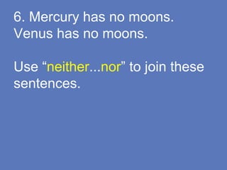 6. Mercury has no moons.
Venus has no moons.
Use “neither...nor” to join these
sentences.
 