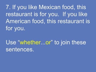 7. If you like Mexican food, this
restaurant is for you. If you like
American food, this restaurant is
for you.
Use “whether...or” to join these
sentences.
 