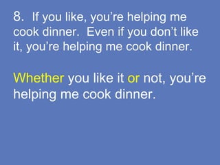 8. If you like, you’re helping me
cook dinner. Even if you don’t like
it, you’re helping me cook dinner.
Whether you like it or not, you’re
helping me cook dinner.
 
