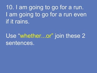10. I am going to go for a run.
I am going to go for a run even
if it rains.
Use “whether...or” join these 2
sentences.
 