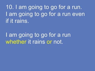 10. I am going to go for a run.
I am going to go for a run even
if it rains.
I am going to go for a run
whether it rains or not.
 