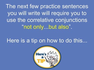 The next few practice sentences
you will write will require you to
use the correlative conjunctions
“not only...but also”.
Here is a tip on how to do this...
 
