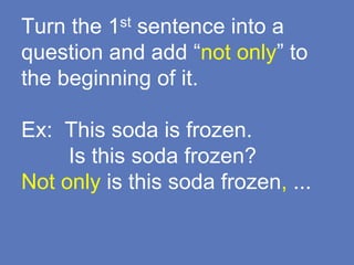 Turn the 1st sentence into a
question and add “not only” to
the beginning of it.
Ex: This soda is frozen.
Is this soda frozen?
Not only is this soda frozen, ...
 