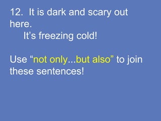 12. It is dark and scary out
here.
It’s freezing cold!
Use “not only...but also” to join
these sentences!
 