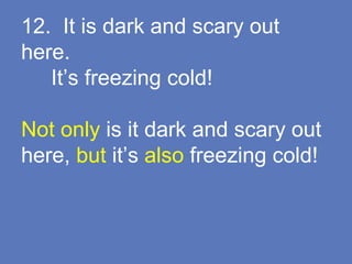 12. It is dark and scary out
here.
It’s freezing cold!
Not only is it dark and scary out
here, but it’s also freezing cold!
 