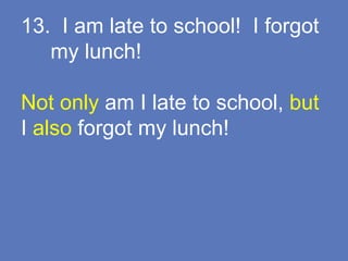 13. I am late to school! I forgot
my lunch!
Not only am I late to school, but
I also forgot my lunch!
 
