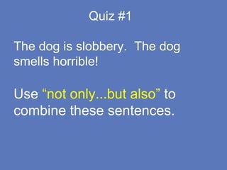 Quiz #1
The dog is slobbery. The dog
smells horrible!
Use “not only...but also” to
combine these sentences.
 
