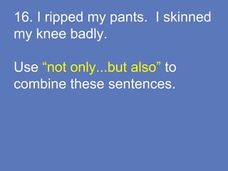 16. I ripped my pants. I skinned
my knee badly.
Use “not only...but also” to
combine these sentences.
 