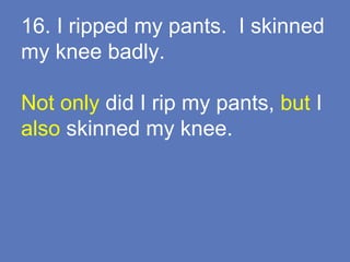 16. I ripped my pants. I skinned
my knee badly.
Not only did I rip my pants, but I
also skinned my knee.
 