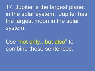 17. Jupiter is the largest planet
in the solar system. Jupiter has
the largest moon in the solar
system.
Use “not only...but also” to
combine these sentences.
 