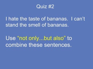 Quiz #2
I hate the taste of bananas. I can’t
stand the smell of bananas.
Use “not only...but also” to
combine these sentences.
 