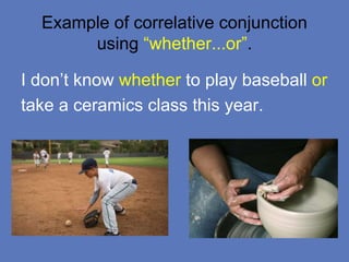 Example of correlative conjunction
using “whether...or”.
I don’t know whether to play baseball or
take a ceramics class this year.
 