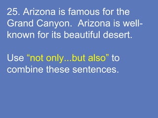 25. Arizona is famous for the
Grand Canyon. Arizona is well-
known for its beautiful desert.
Use “not only...but also” to
combine these sentences.
 