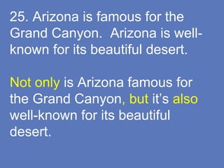 25. Arizona is famous for the
Grand Canyon. Arizona is well-
known for its beautiful desert.
Not only is Arizona famous for
the Grand Canyon, but it’s also
well-known for its beautiful
desert.
 