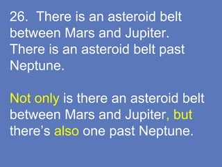 26. There is an asteroid belt
between Mars and Jupiter.
There is an asteroid belt past
Neptune.
Not only is there an asteroid belt
between Mars and Jupiter, but
there’s also one past Neptune.
 