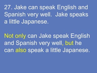 27. Jake can speak English and
Spanish very well. Jake speaks
a little Japanese.
Not only can Jake speak English
and Spanish very well, but he
can also speak a little Japanese.
 