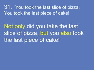 31. You took the last slice of pizza.
You took the last piece of cake!
Not only did you take the last
slice of pizza, but you also took
the last piece of cake!
 