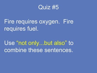 Quiz #5
Fire requires oxygen. Fire
requires fuel.
Use “not only...but also” to
combine these sentences.
 