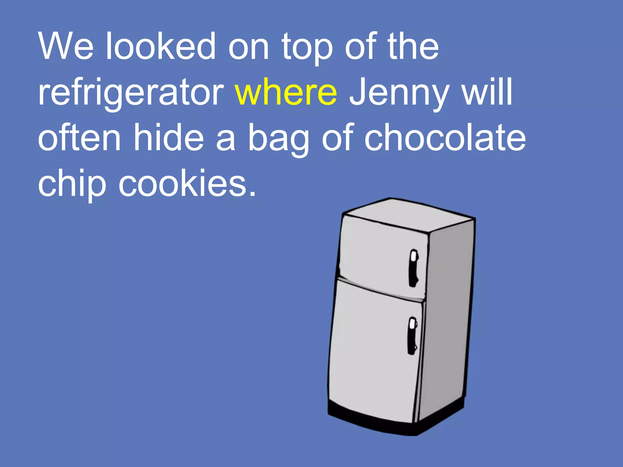 We looked on top of the
refrigerator where Jenny will
often hide a bag of chocolate
chip cookies.
 