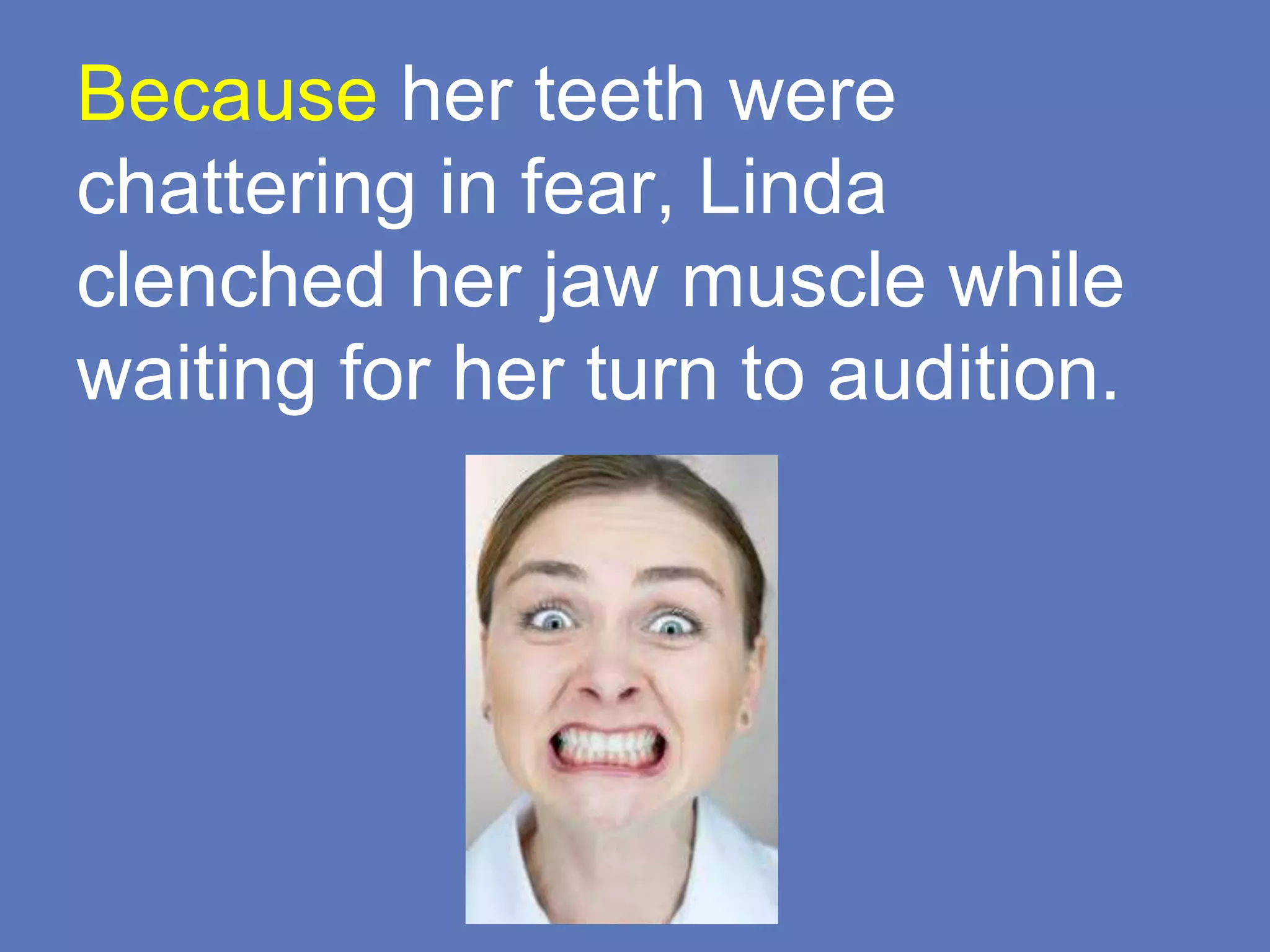 Because her teeth were
chattering in fear, Linda
clenched her jaw muscle while
waiting for her turn to audition.
 