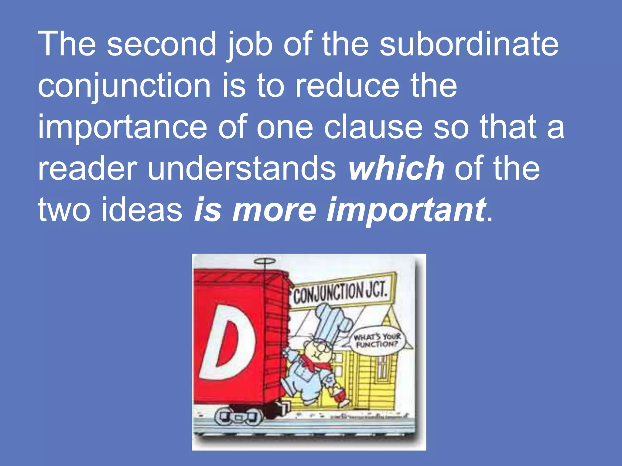 The second job of the subordinate
conjunction is to reduce the
importance of one clause so that a
reader understands which of the
two ideas is more important.
 