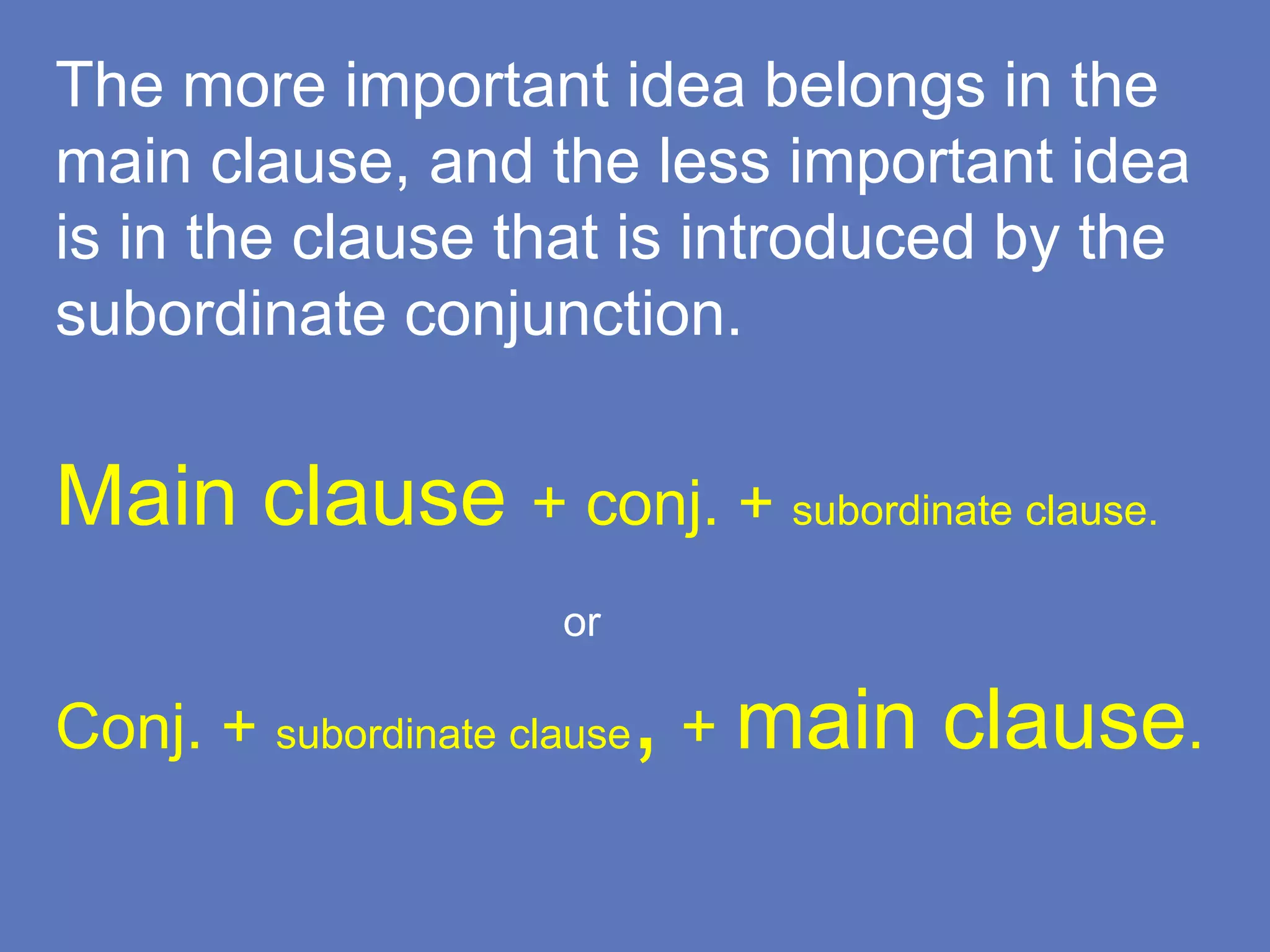 The more important idea belongs in the
main clause, and the less important idea
is in the clause that is introduced by the
subordinate conjunction.
Main clause + conj. + subordinate clause.
or
Conj. + subordinate clause, + main clause.
 