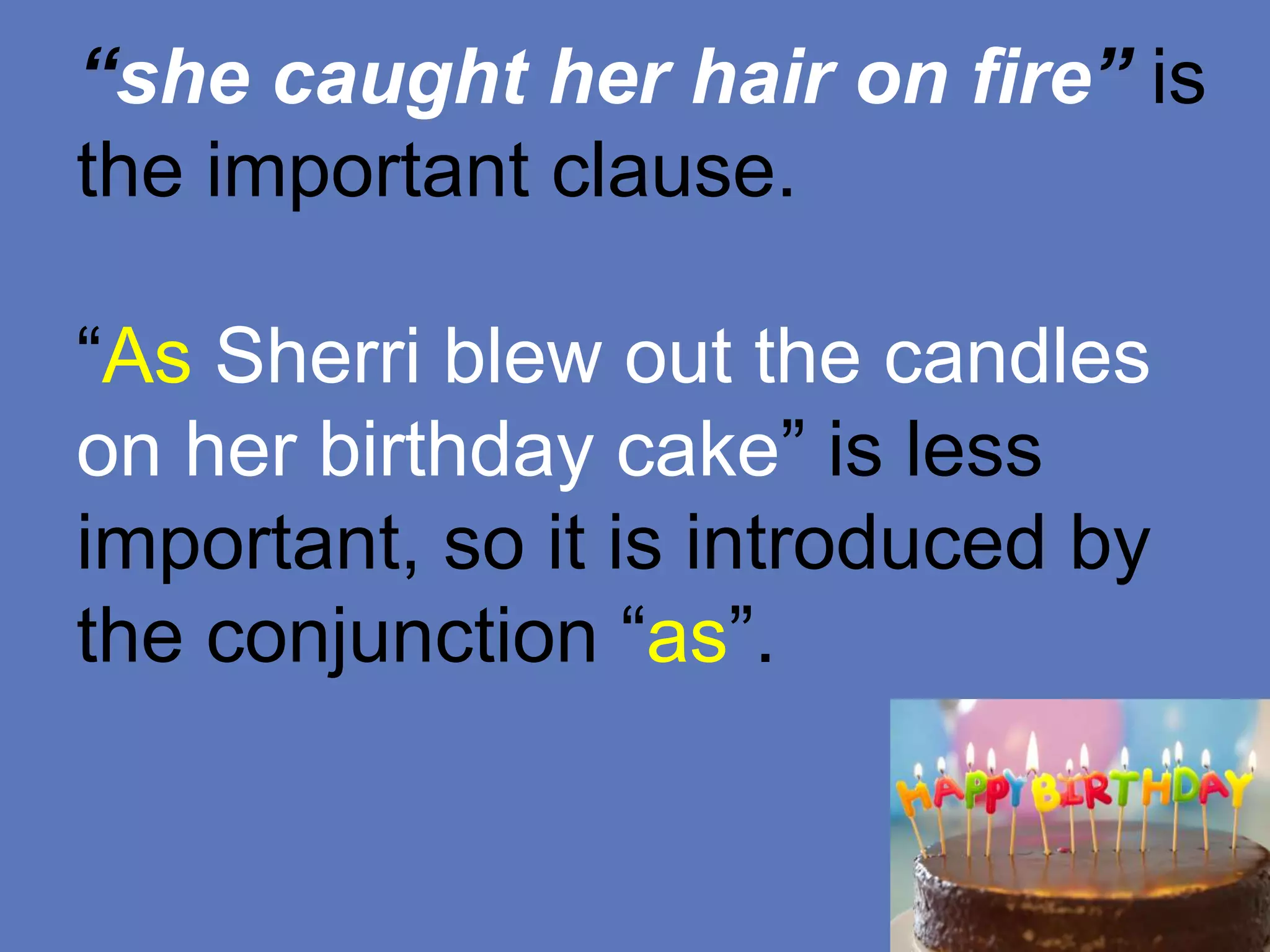 “she caught her hair on fire” is
the important clause.
“As Sherri blew out the candles
on her birthday cake” is less
important, so it is introduced by
the conjunction “as”.
 