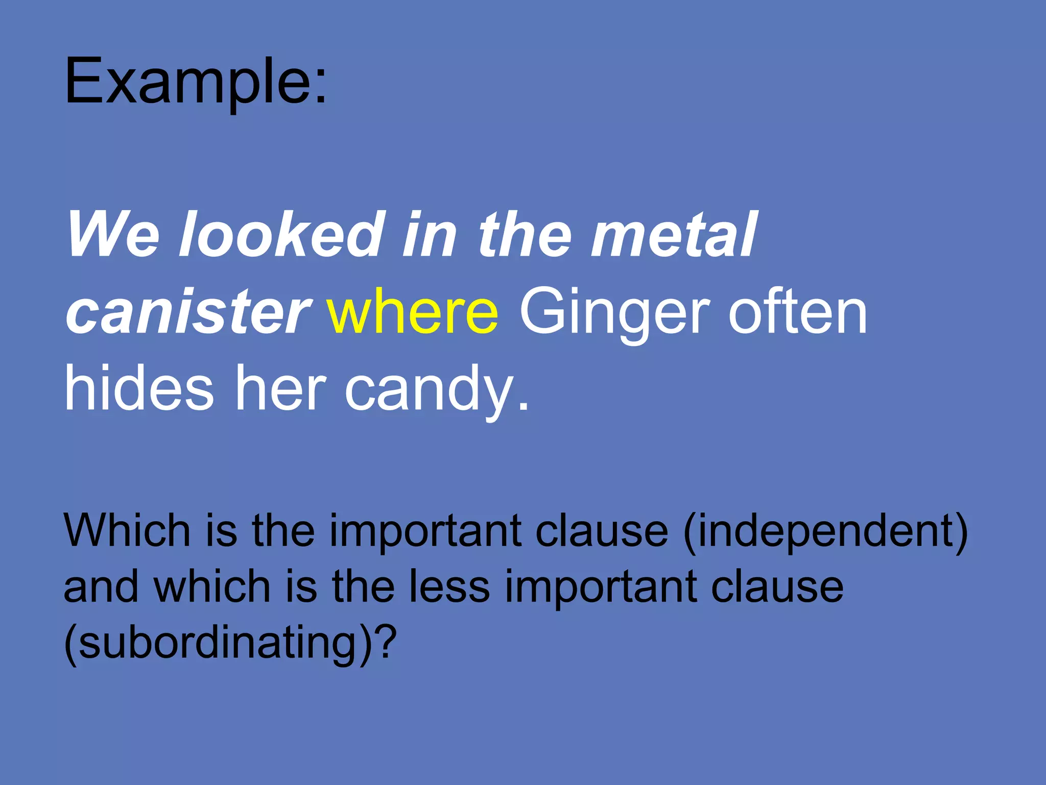 Example:
We looked in the metal
canister where Ginger often
hides her candy.
Which is the important clause (independent)
and which is the less important clause
(subordinating)?
 