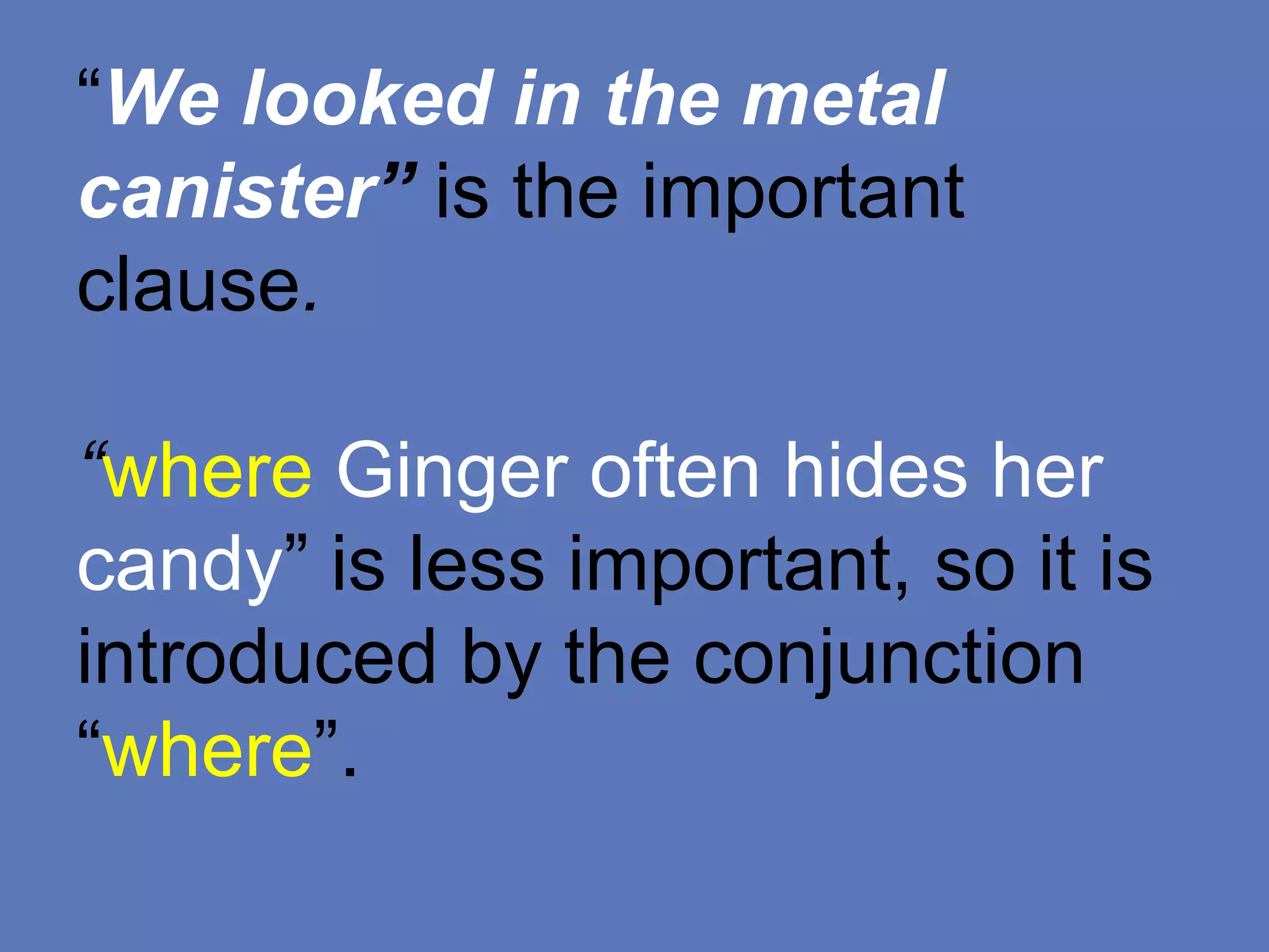 “We looked in the metal
canister” is the important
clause.
“where Ginger often hides her
candy” is less important, so it is
introduced by the conjunction
“where”.
 