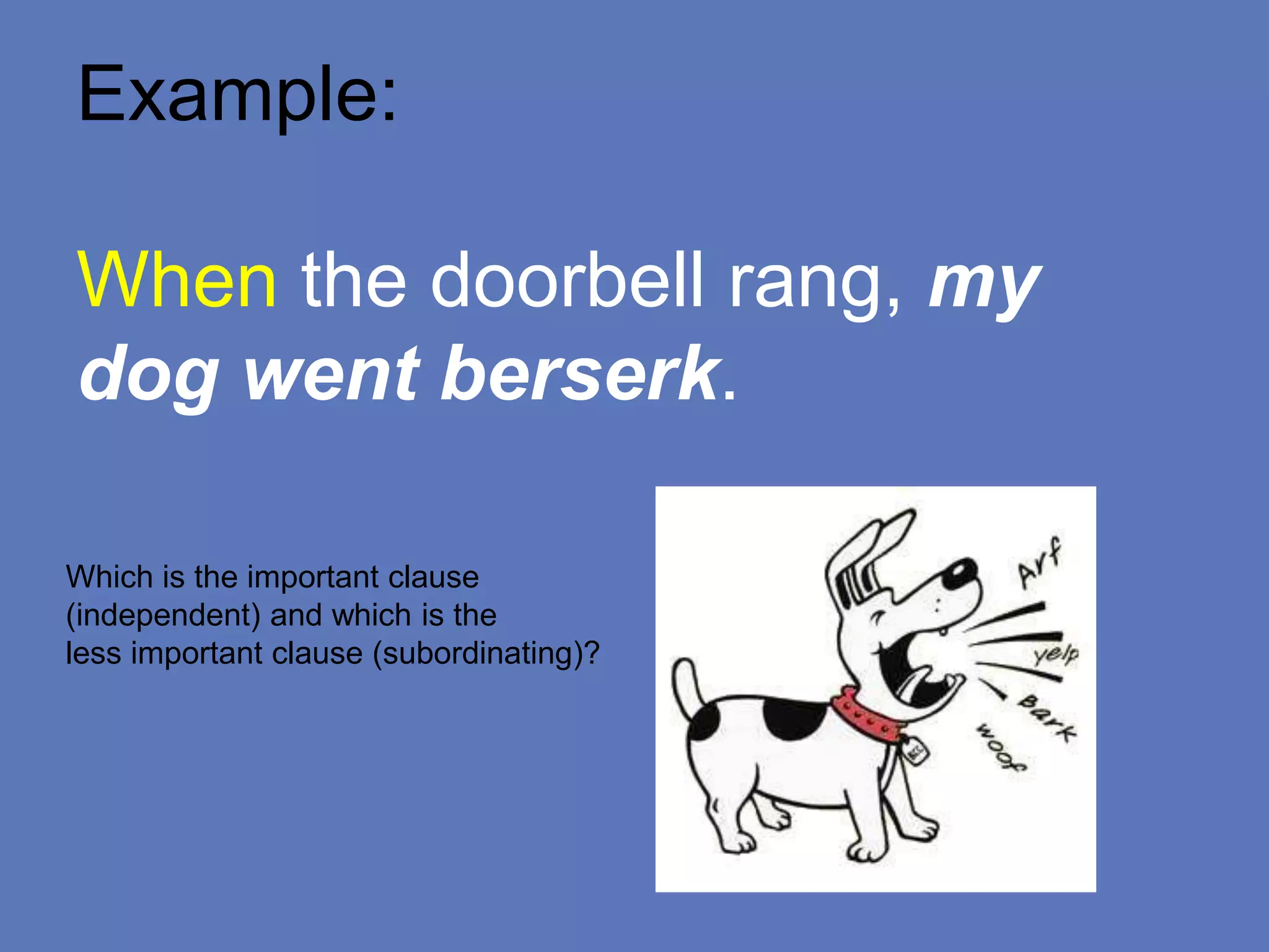 Example:
When the doorbell rang, my
dog went berserk.
Which is the important clause
(independent) and which is the
less important clause (subordinating)?
 