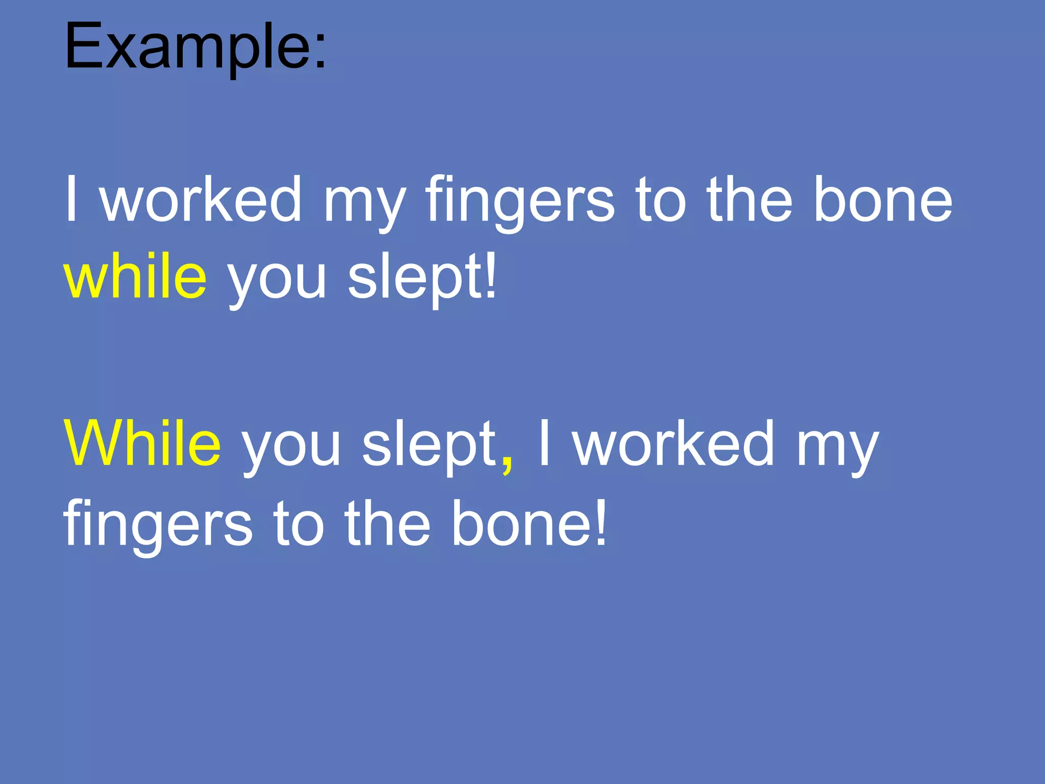 Example:
I worked my fingers to the bone
while you slept!
While you slept, I worked my
fingers to the bone!
 