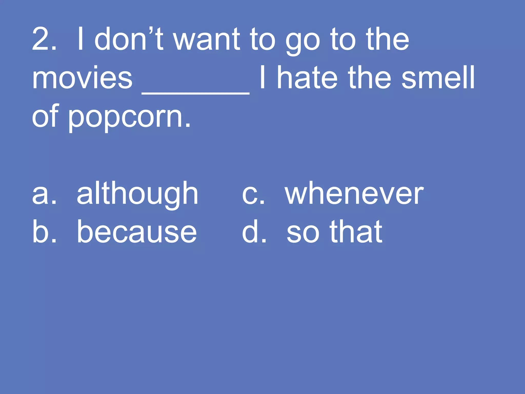 2. I don’t want to go to the
movies ______ I hate the smell
of popcorn.
a. although c. whenever
b. because d. so that
 