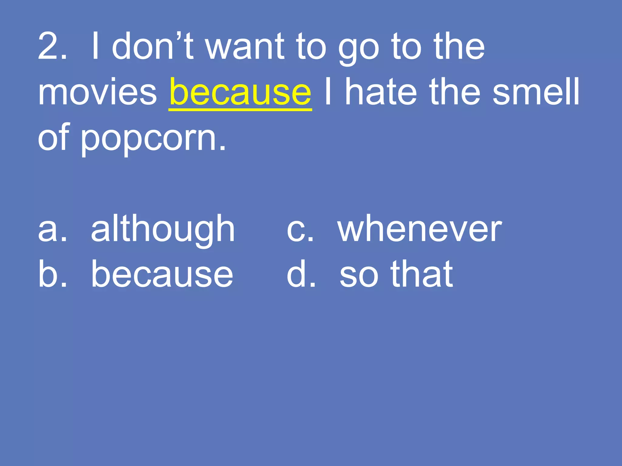2. I don’t want to go to the
movies because I hate the smell
of popcorn.
a. although c. whenever
b. because d. so that
 