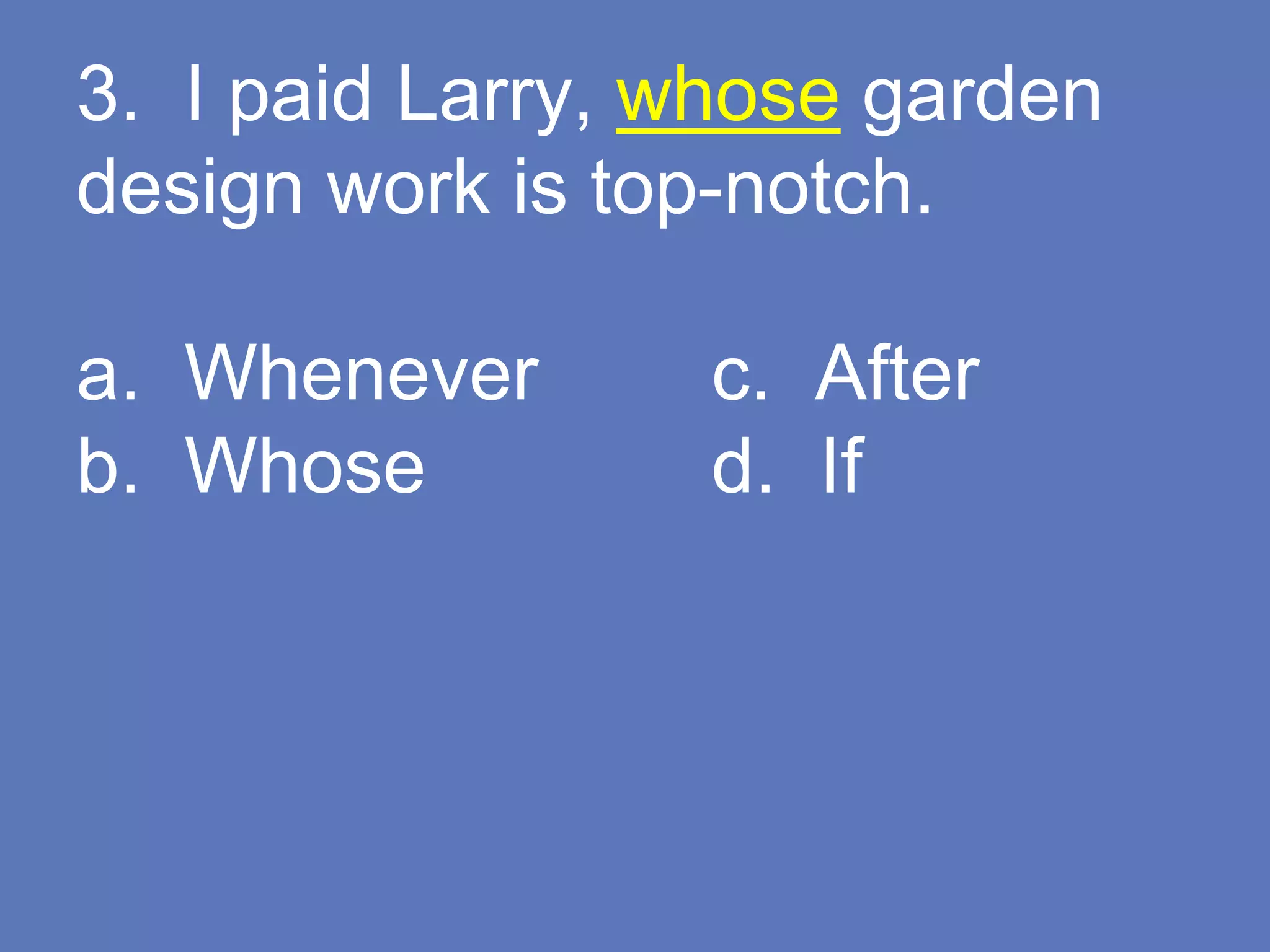 3. I paid Larry, whose garden
design work is top-notch.
a. Whenever c. After
b. Whose d. If
 