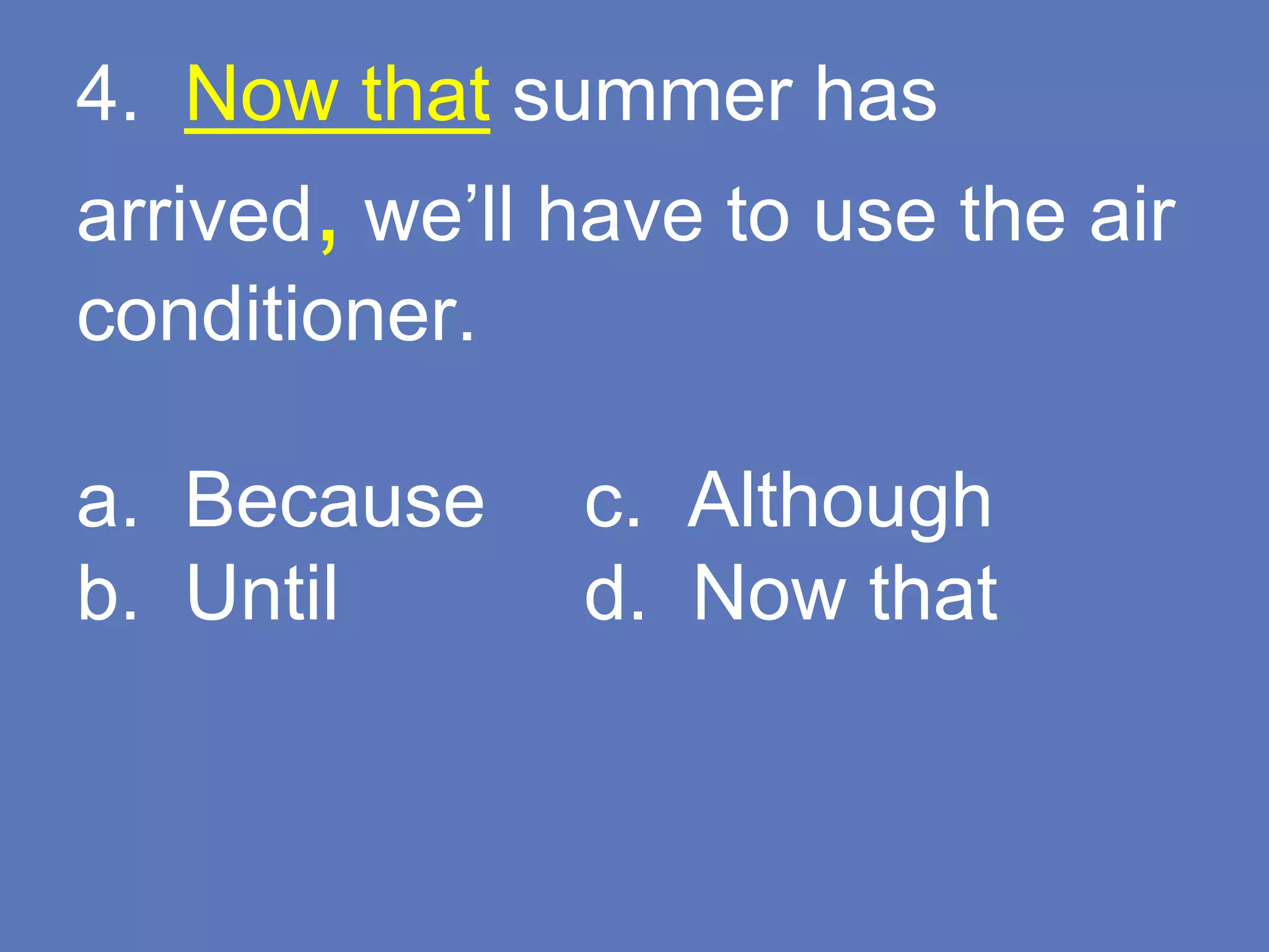 4. Now that summer has
arrived, we’ll have to use the air
conditioner.
a. Because c. Although
b. Until d. Now that
 
