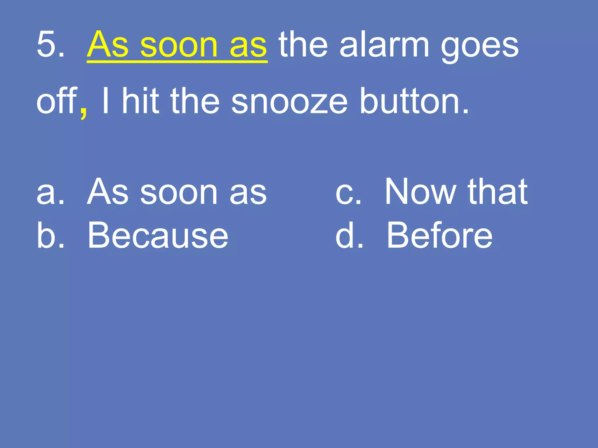 5. As soon as the alarm goes
off, I hit the snooze button.
a. As soon as c. Now that
b. Because d. Before
 
