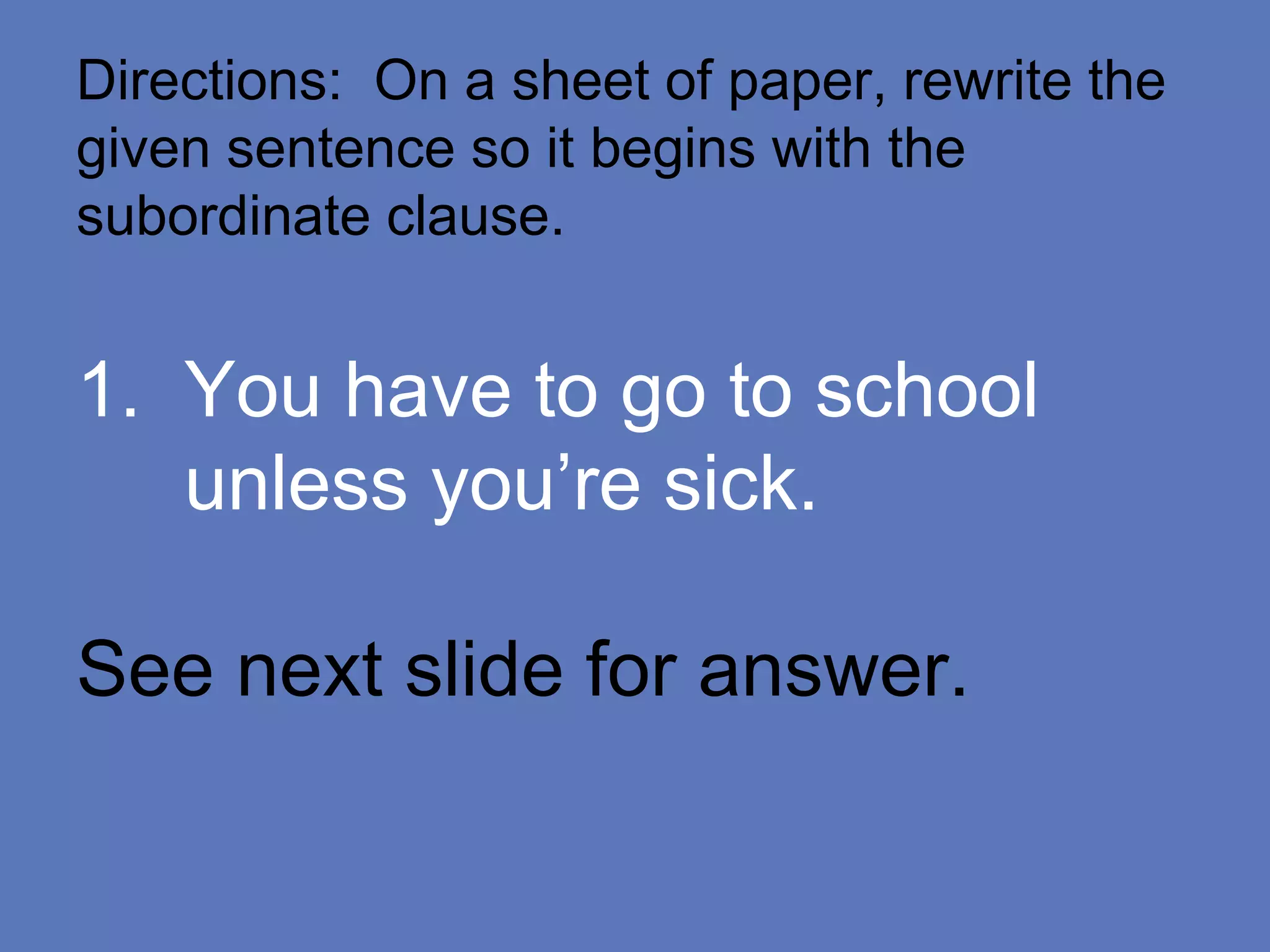 Directions: On a sheet of paper, rewrite the
given sentence so it begins with the
subordinate clause.
1. You have to go to school
unless you’re sick.
See next slide for answer.
 