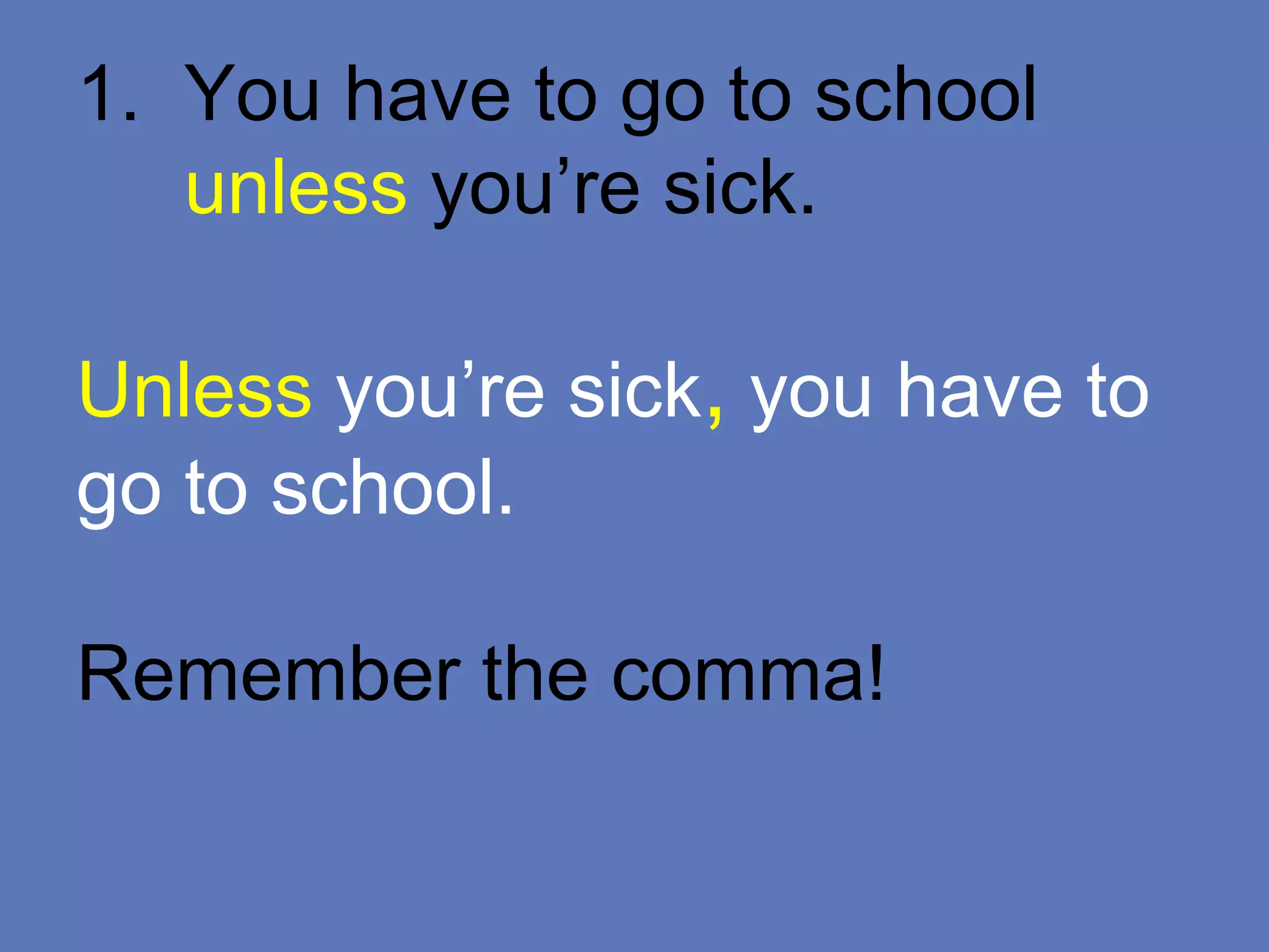 1. You have to go to school
unless you’re sick.
Unless you’re sick, you have to
go to school.
Remember the comma!
 