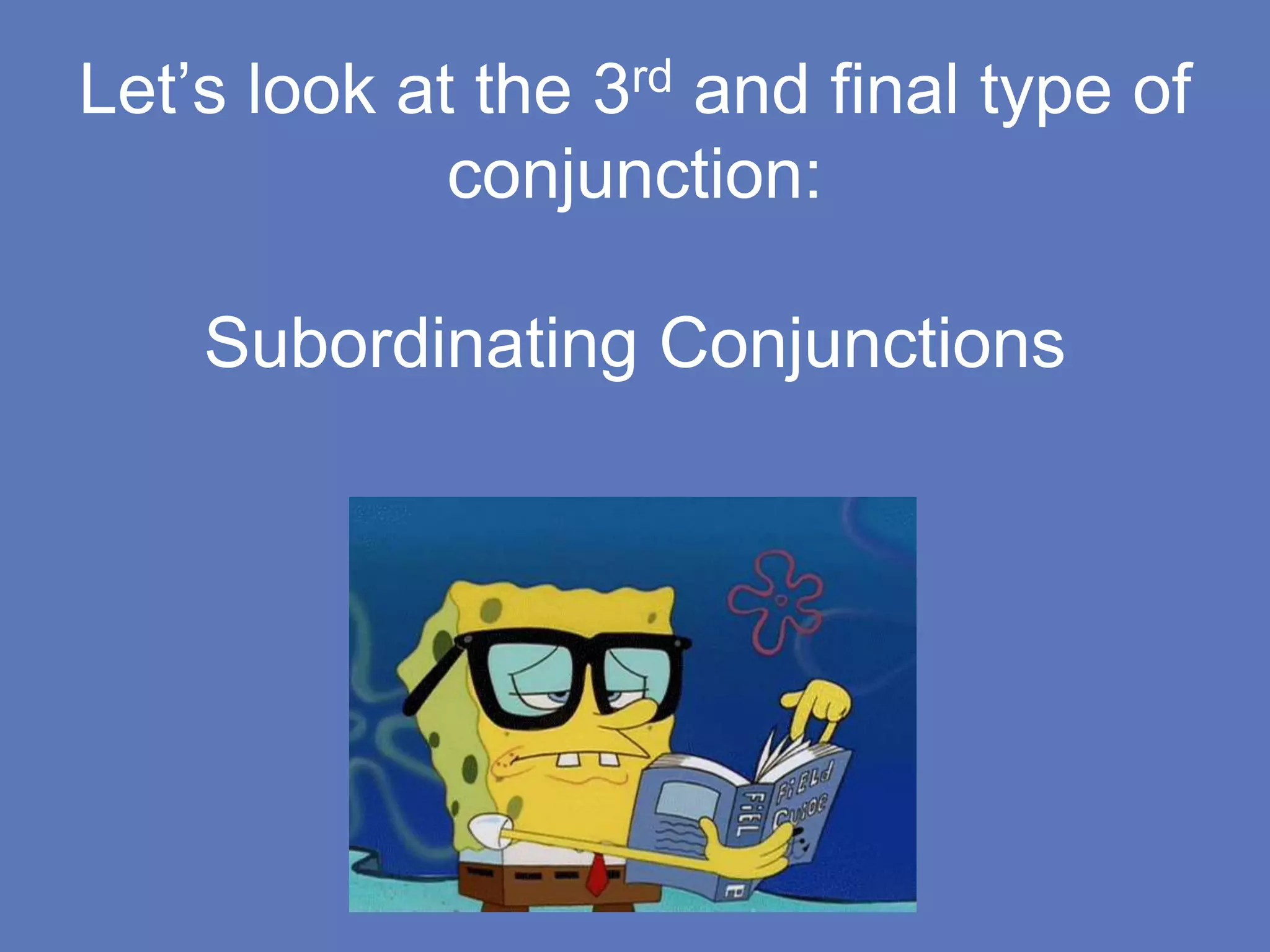 Let’s look at the 3rd and final type of
conjunction:
Subordinating Conjunctions
 