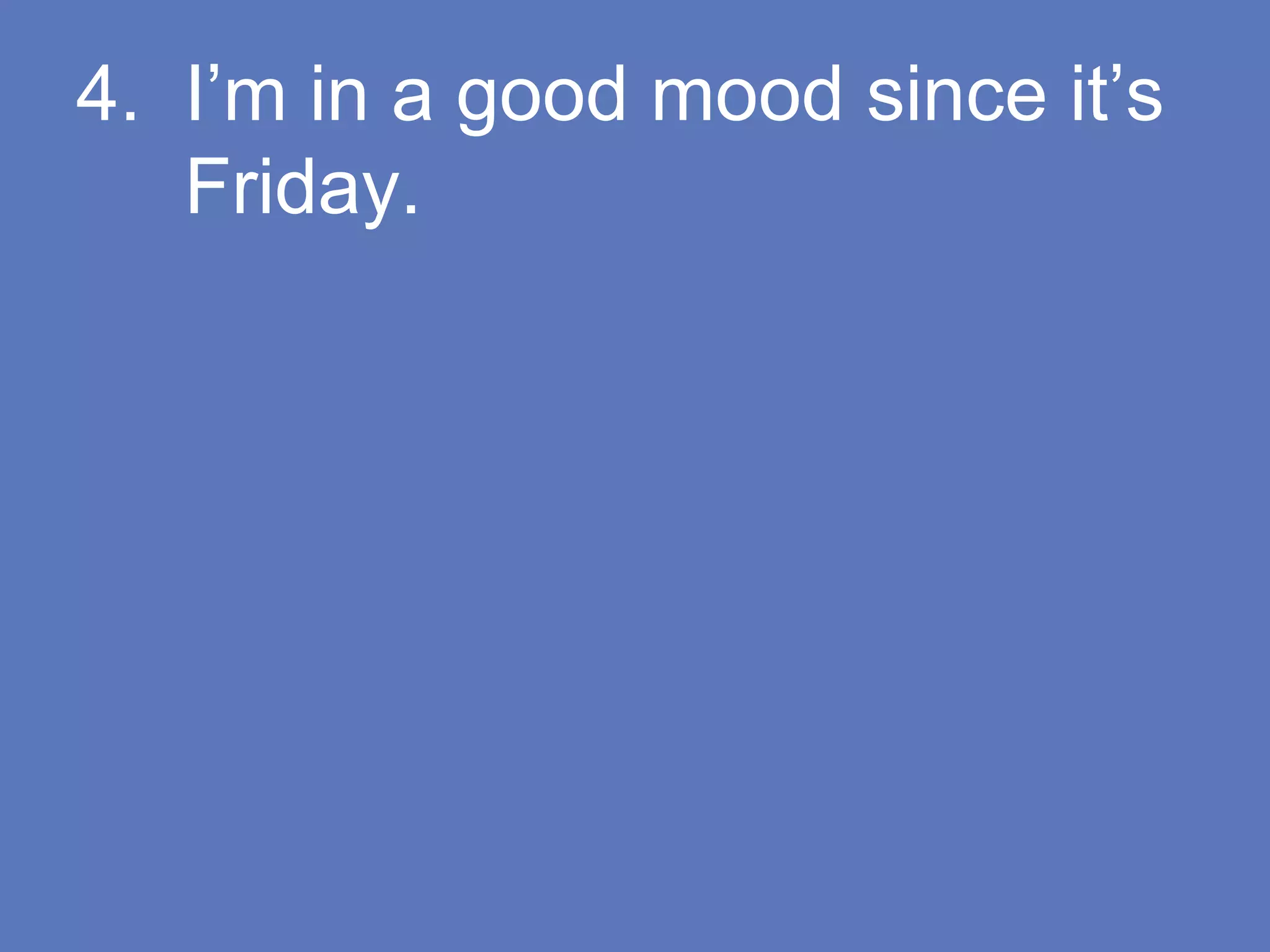 4. I’m in a good mood since it’s
Friday.
 