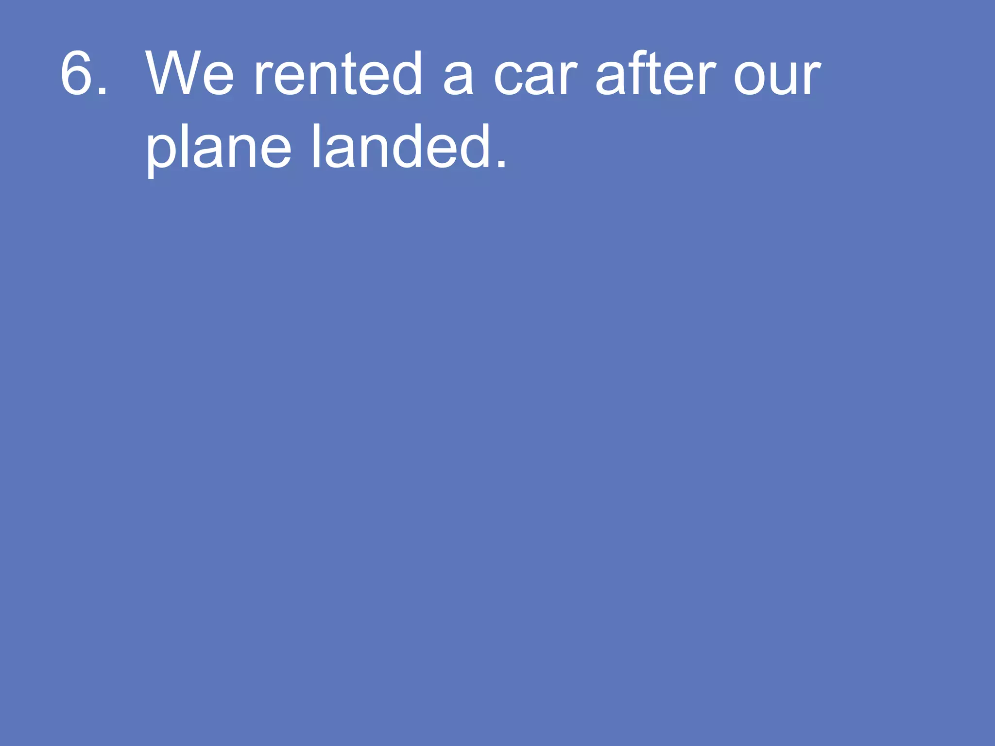 6. We rented a car after our
plane landed.
 