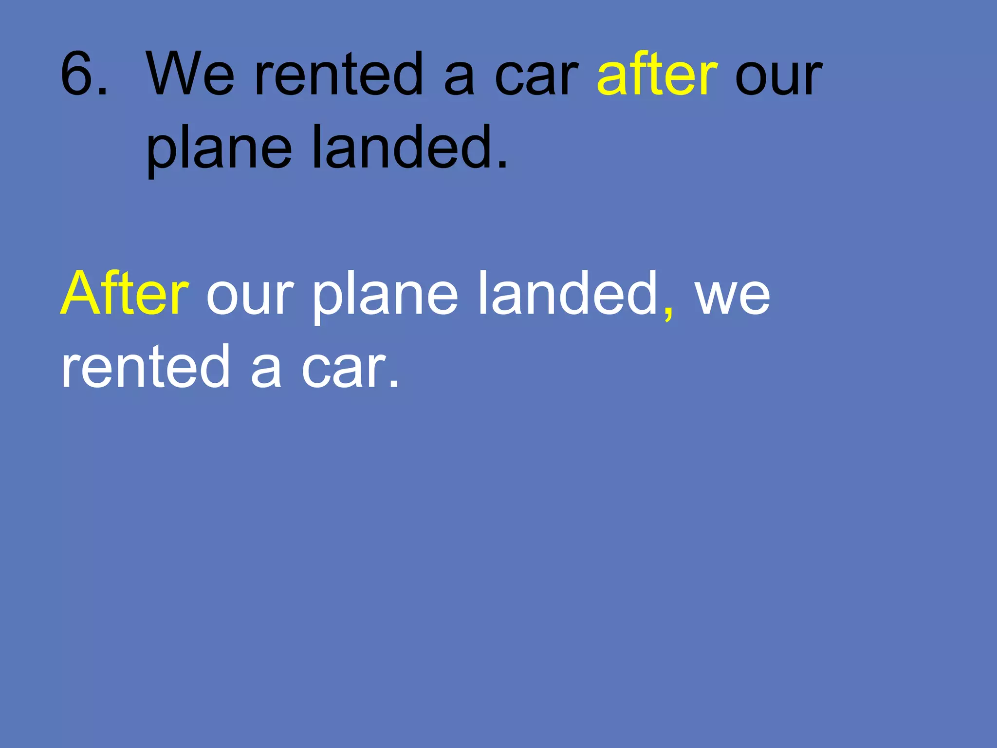 6. We rented a car after our
plane landed.
After our plane landed, we
rented a car.
 