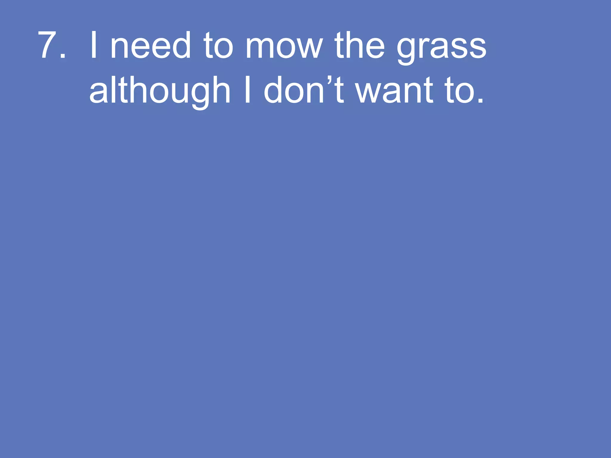 7. I need to mow the grass
although I don’t want to.
 
