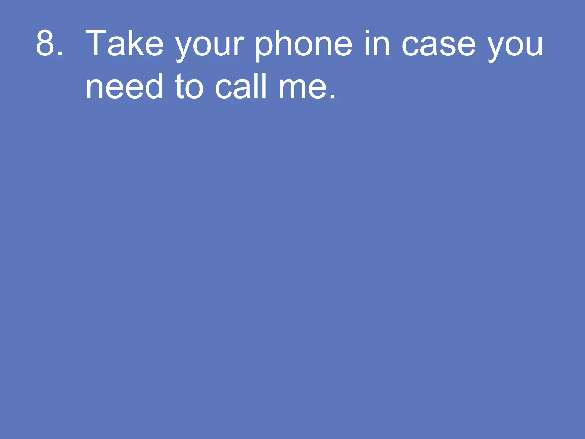 8. Take your phone in case you
need to call me.
 