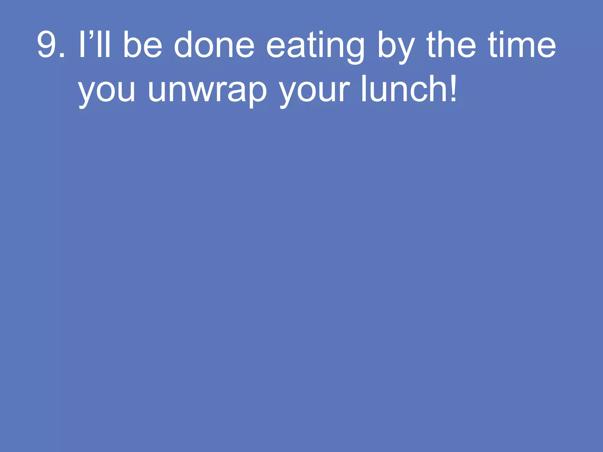 9. I’ll be done eating by the time
you unwrap your lunch!
 