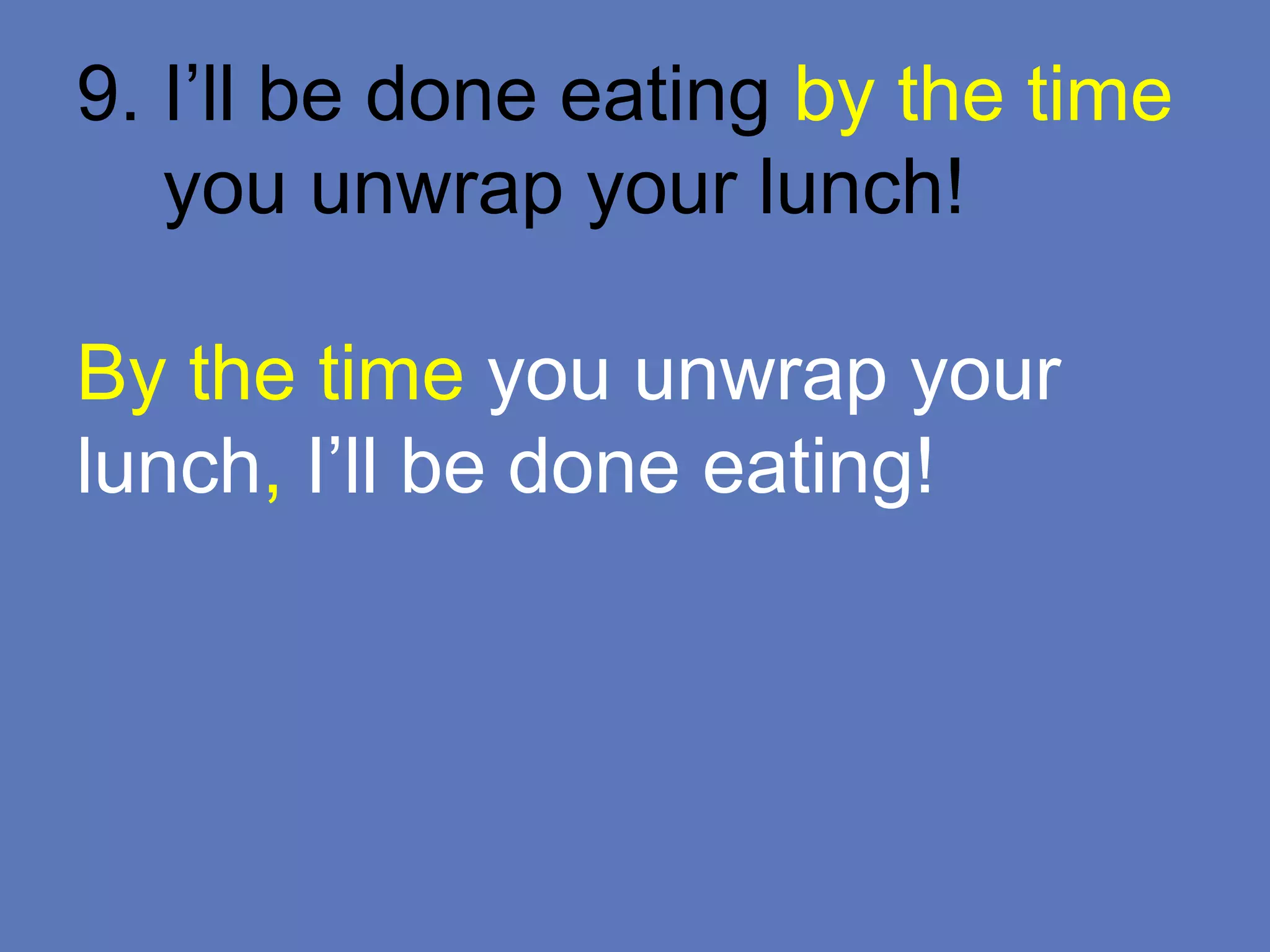 9. I’ll be done eating by the time
you unwrap your lunch!
By the time you unwrap your
lunch, I’ll be done eating!
 