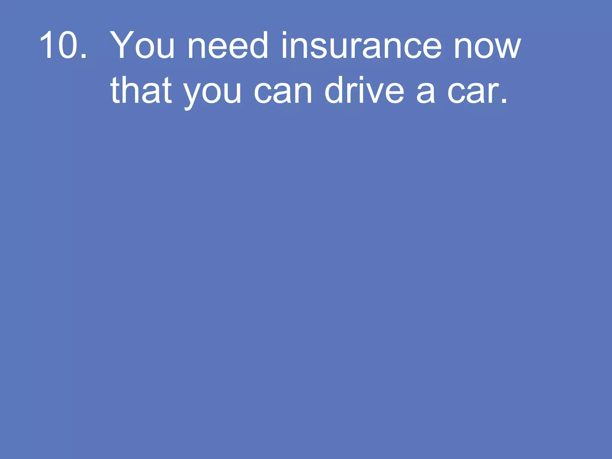 10. You need insurance now
that you can drive a car.
 