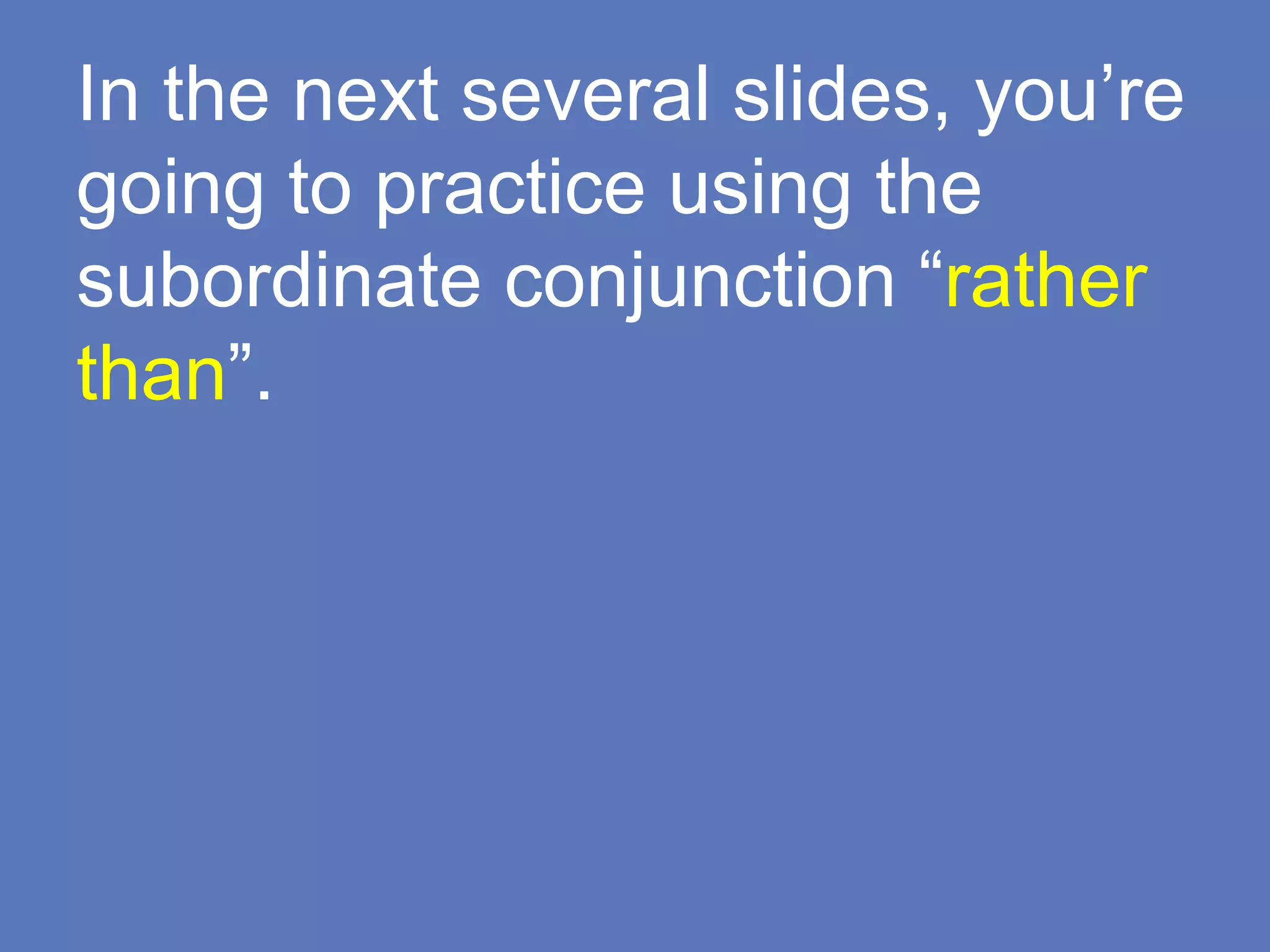 In the next several slides, you’re
going to practice using the
subordinate conjunction “rather
than”.
 